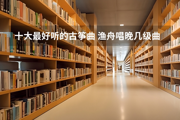 十大最好听的古筝曲 渔舟唱晚几级曲目古筝