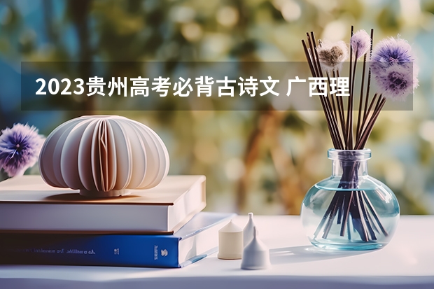 2023贵州高考必背古诗文 广西理工职业技术学院录取分数线2022是多少分