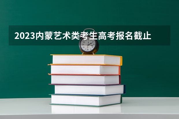 2023内蒙艺术类考生高考报名截止日期 什么意思