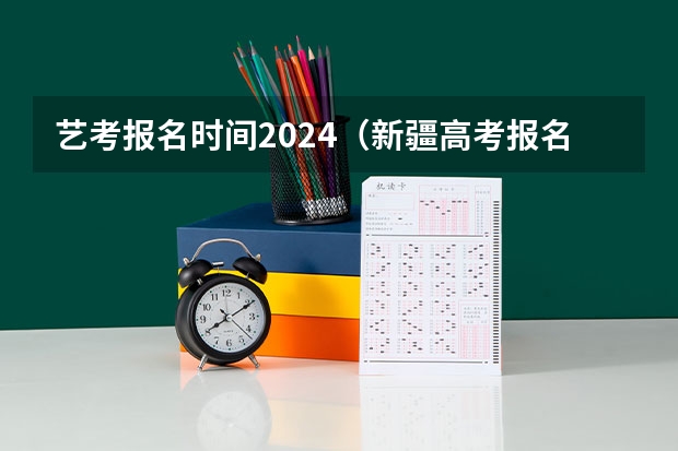 艺考报名时间2024（新疆高考报名时间2024年具体时间）