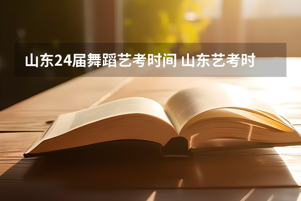 山东24届舞蹈艺考时间 山东艺考时间2024年具体时间表