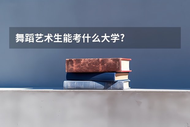舞蹈艺术生能考什么大学?