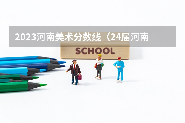 2023河南美术分数线（24届河南美术艺考时间）