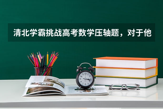 清北学霸挑战高考数学压轴题，对于他们来说今年的数学题难吗？