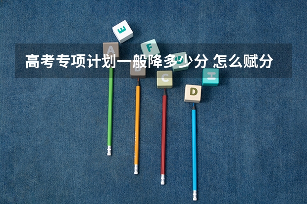 高考专项计划一般降多少分 怎么赋分