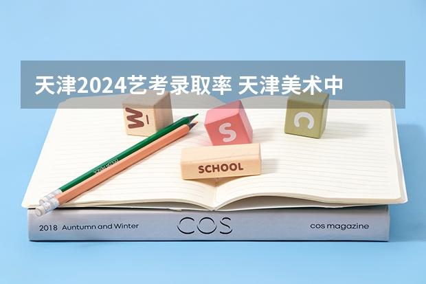 天津2024艺考录取率 天津美术中学本科录取率