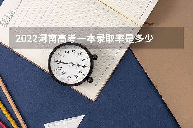 2022河南高考一本录取率是多少 2023年高考各省人数：2023年估计考大学人数