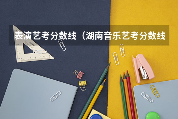 表演艺考分数线（湖南音乐艺考分数线）