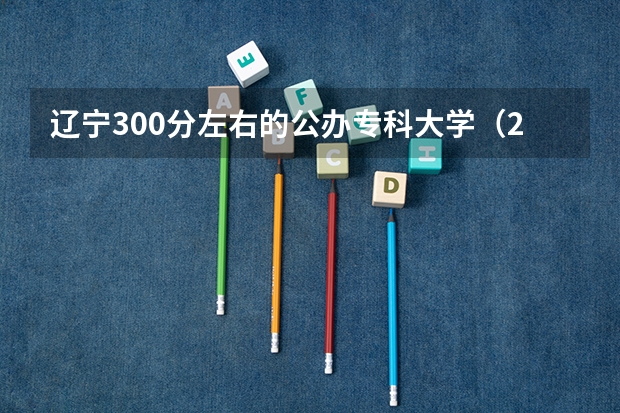 辽宁300分左右的公办专科大学（2023高考参考） 2023年上海高考报名政策：含报名时间、报名条件等