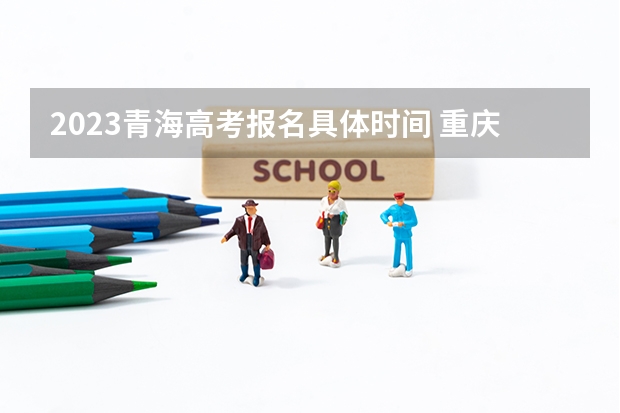 2023青海高考报名具体时间 重庆新高考模式