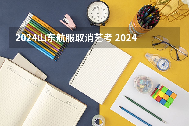 2024山东航服取消艺考 2024山东艺考准考证打印时间