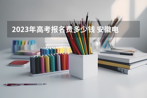 2023年高考报名费多少钱 安徽电子信息职业技术学院录取分数线2022是多少分