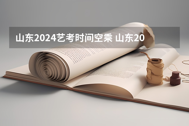 山东2024艺考时间空乘 山东2024年艺考时间表