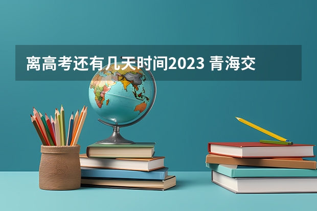 离高考还有几天时间2023 青海交通职业技术学院2022年录取分数线是多少