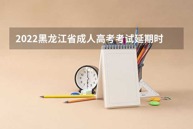 2022黑龙江省成人高考考试延期时间 有什么新政策
