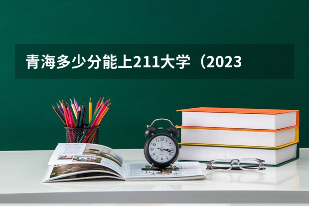 青海多少分能上211大学（2023高考参考） 2023北京高考参加高职自主招生要高考报名吗