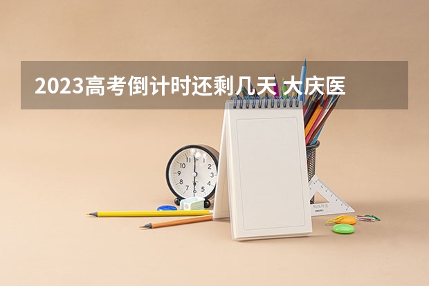 2023高考倒计时还剩几天 大庆医学高等专科学校2022年录取分数线是多少