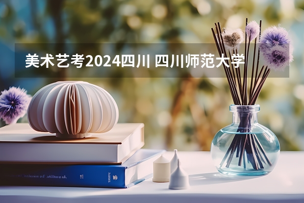 美术艺考2024四川 四川师范大学艺术生录取分数线2023
