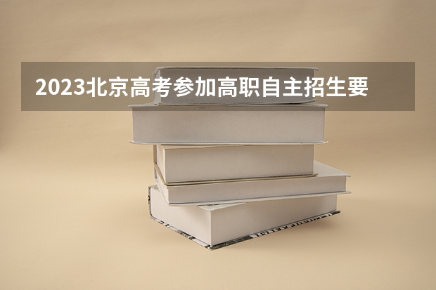 2023北京高考参加高职自主招生要高考报名吗 高考改革新方案