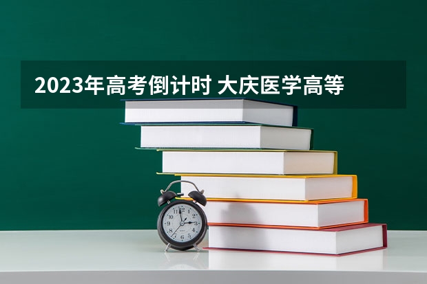 2023年高考倒计时 大庆医学高等专科学校2022年录取分数线是多少