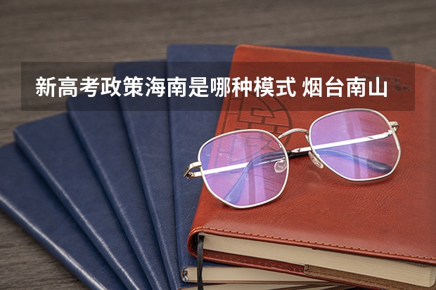 新高考政策海南是哪种模式 烟台南山学院录取分数线2022是多少分