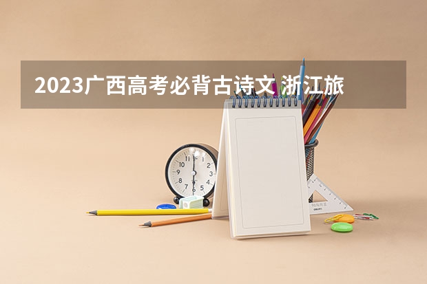 2023广西高考必背古诗文 浙江旅游职业学院2022年录取分数线是多少