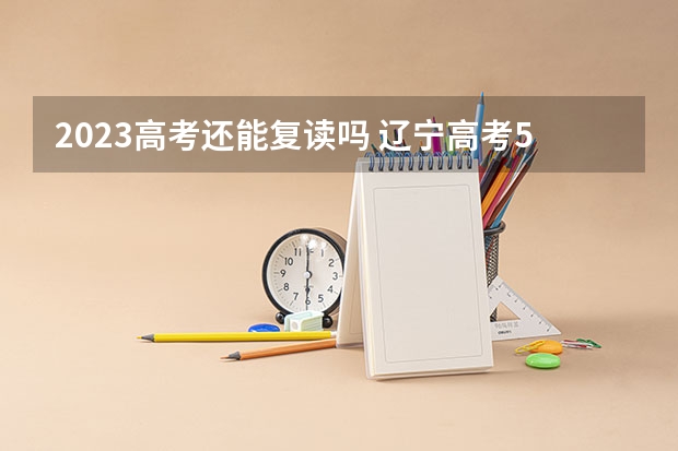 2023高考还能复读吗 辽宁高考596分有可能上的大学有哪些