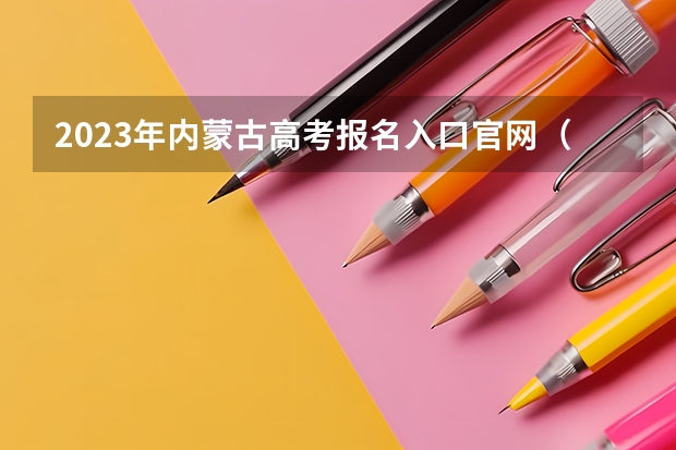2023年内蒙古高考报名入口官网（含内蒙古高考报名时间） 物理生物政治可以选什么专业和大学