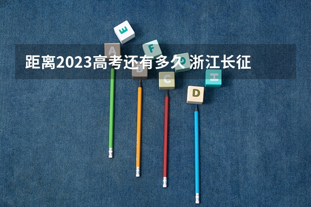 距离2023高考还有多久 浙江长征职业技术学院2022年录取分数线是多少