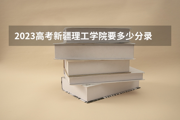 2023高考新疆理工学院要多少分录取 2023宁夏高考各科满分是多少