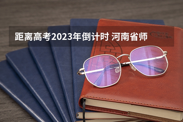 距离高考2023年倒计时 河南省师范类大学排名及分数线一览表（2023年高考参考）