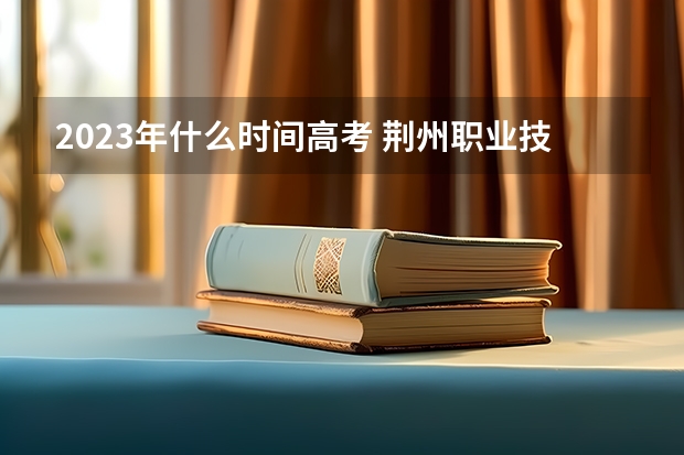 2023年什么时间高考 荆州职业技术学院录取分数线2022是多少分