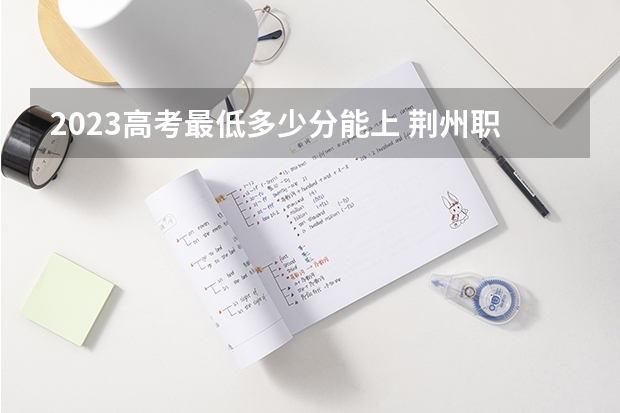 2023高考最低多少分能上 荆州职业技术学院录取分数线2022是多少分