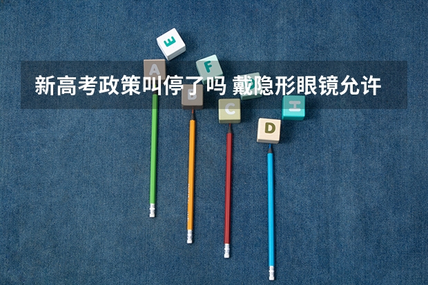 新高考政策叫停了吗 戴隐形眼镜允许吗