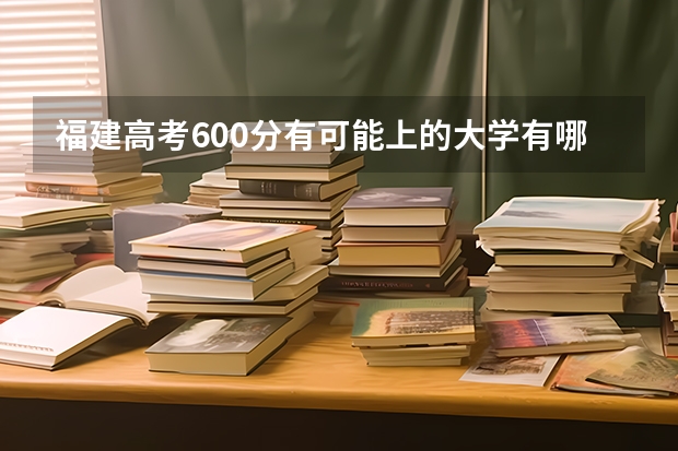 福建高考600分有可能上的大学有哪些 江苏高考489分有可能上的大学有哪些
