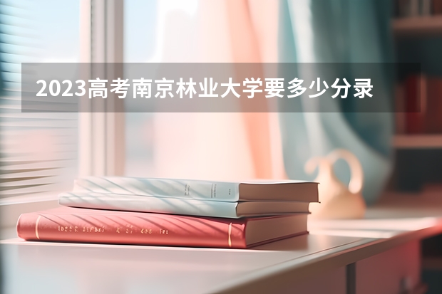 2023高考南京林业大学要多少分录取 2023高考武威职业学院要多少分录取