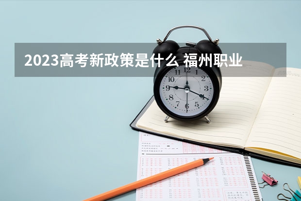 2023高考新政策是什么 福州职业技术学院2022年录取分数线是多少