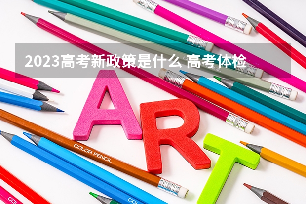 2023高考新政策是什么 高考体检一般在高考前多久