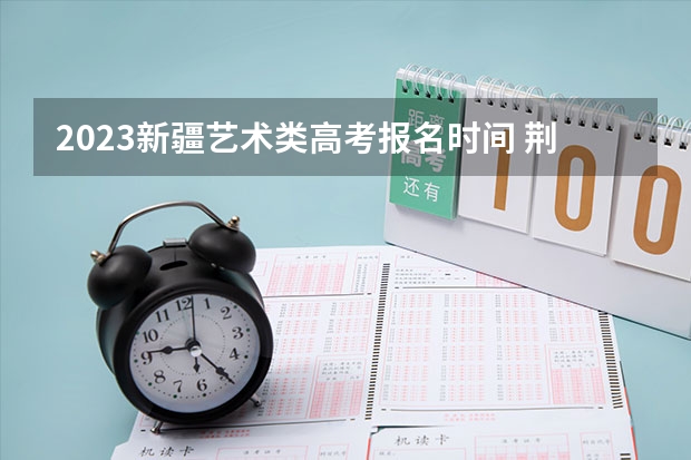 2023新疆艺术类高考报名时间 荆州职业技术学院录取分数线2022是多少分