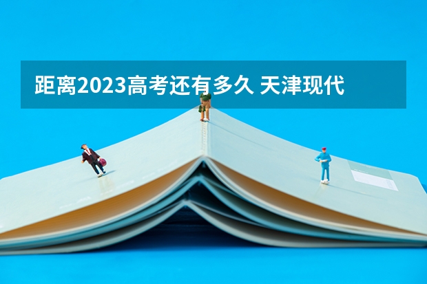 距离2023高考还有多久 天津现代职业技术学院录取分数线2022是多少分