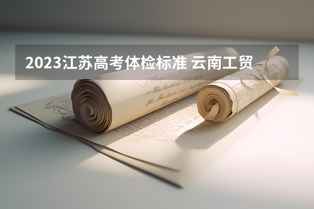 2023江苏高考体检标准 云南工贸职业技术学院2022年录取分数线是多少