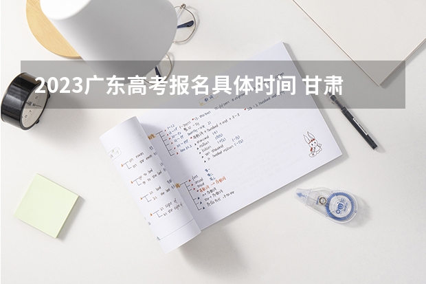 2023广东高考报名具体时间 甘肃新高考是从哪一年开始实行