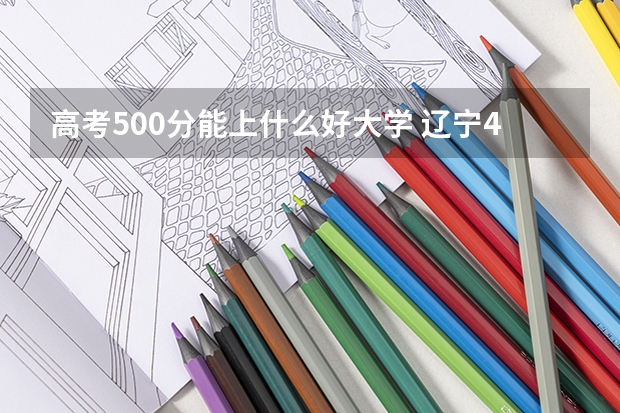 高考500分能上什么好大学 辽宁400到450分能上什么二本大学