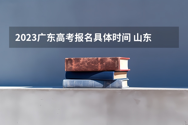 2023广东高考报名具体时间 山东高考540分有可能上的大学有哪些