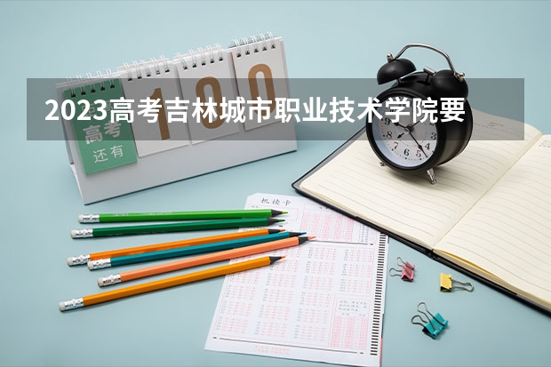 2023高考吉林城市职业技术学院要多少分录取 