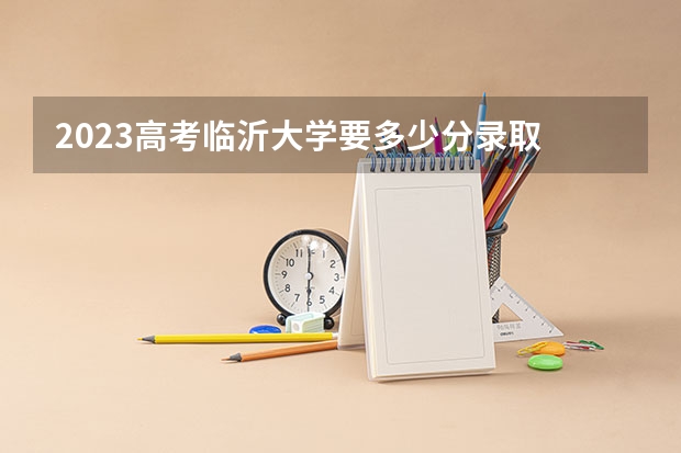 2023高考临沂大学要多少分录取 含义是什么