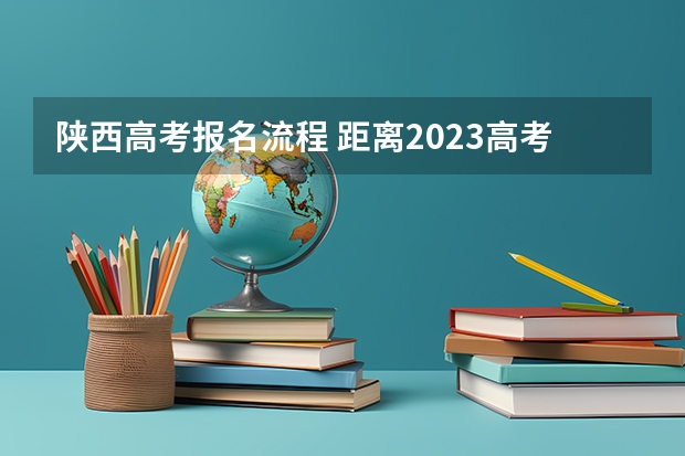 陕西高考报名流程 距离2023高考还有多久