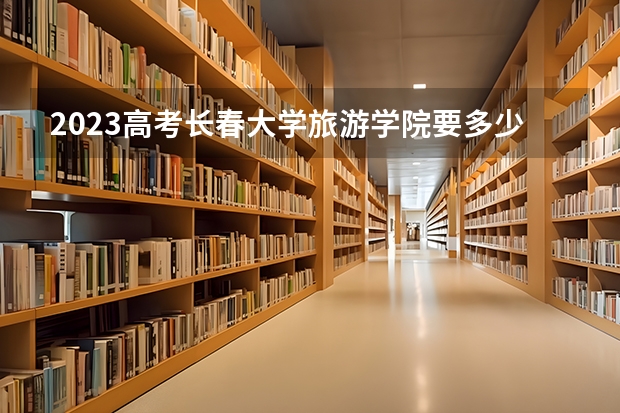 2023高考长春大学旅游学院要多少分录取 江西经济管理干部学院2022年录取分数线是多少