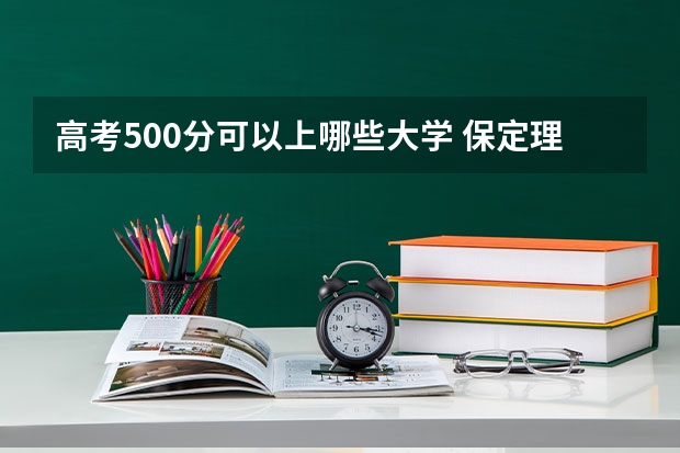 高考500分可以上哪些大学 保定理工学院2022年录取分数线是多少