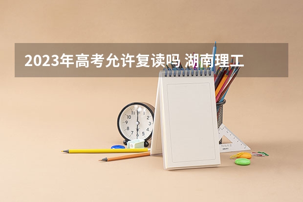 2023年高考允许复读吗 湖南理工学院南湖学院录取分数线2022是多少分